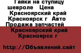 Гайки на ступицу шевроле › Цена ­ 200 - Красноярский край, Красноярск г. Авто » Продажа запчастей   . Красноярский край,Красноярск г.